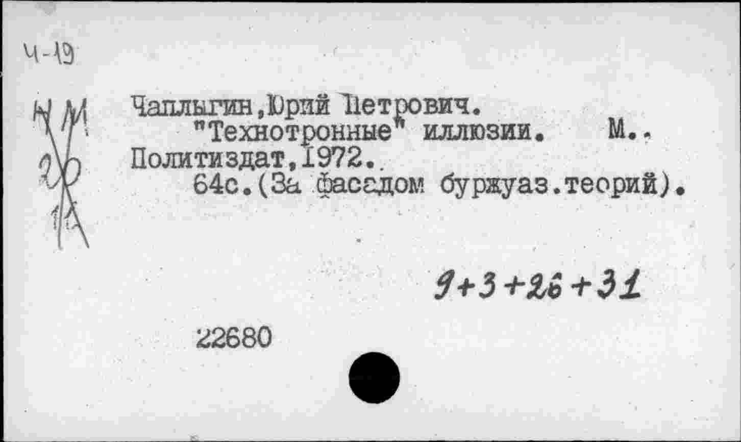 ﻿Чаплыгин,Юрий "Петрович.
"Технотронные* иллюзии. М.. Политиздат, 1972,.
64с.(За фасадом буржуаз.теорий).
22680